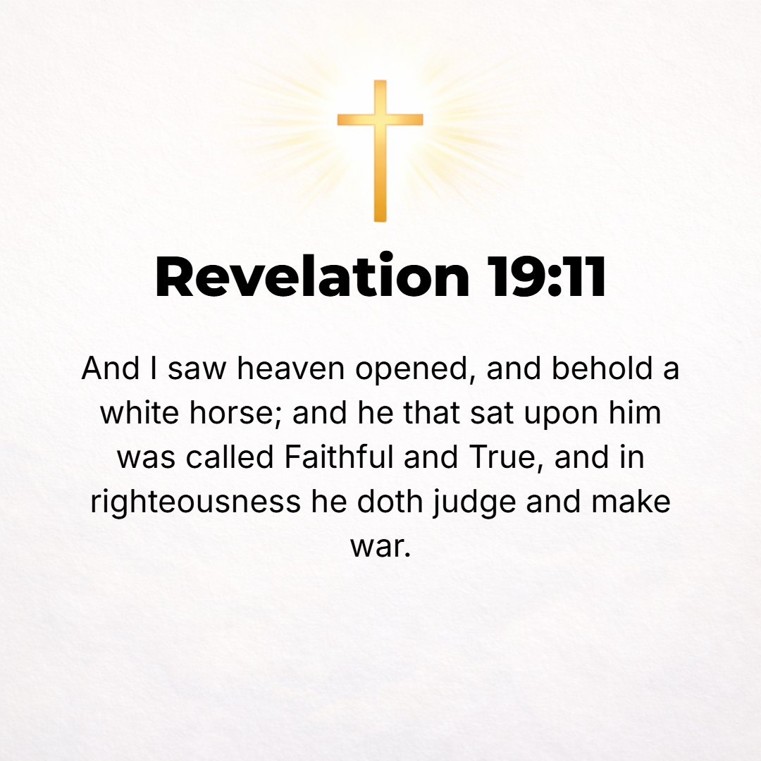 Revelation 19:11 - After that I saw heaven opened, and behold, a white horse [appeared]! The One Who was riding it is called Faithful (Trustworthy, Loyal, Incorruptible, Steady...