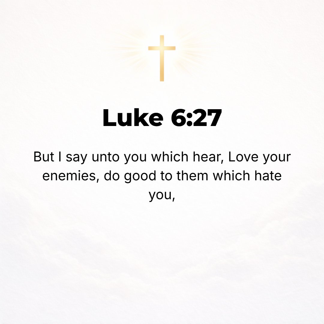 Luke 6:27 - But I say to you who are listening now to Me: [in order to heed, make it a practice to] love your enemies, treat well (do good to, act nobly toward) those wh...