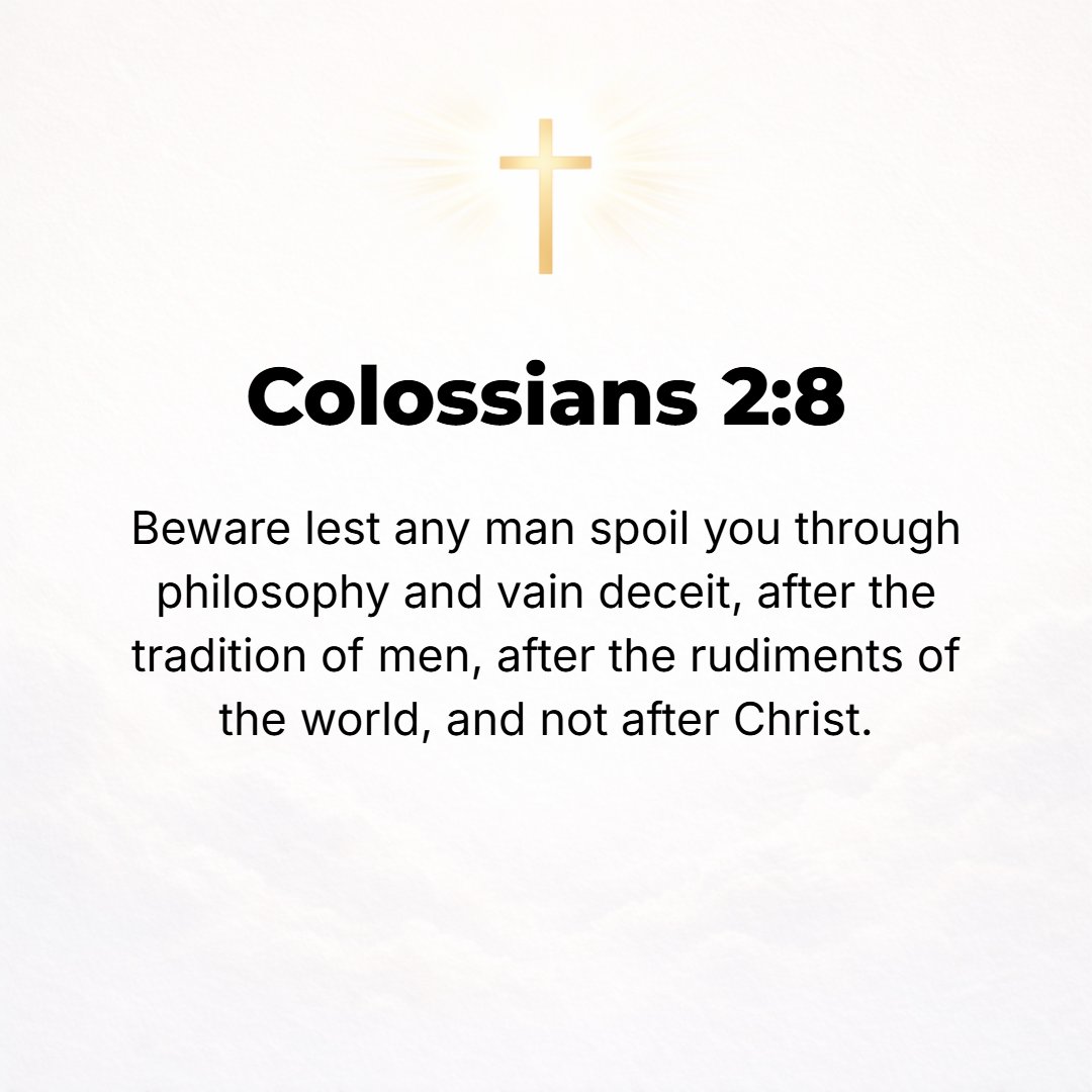 Colossians 2:8 - See to it that no one carries you off as spoil or makes you yourselves captive by his so-called philosophy and intellectualism and vain deceit (idle fancies ...