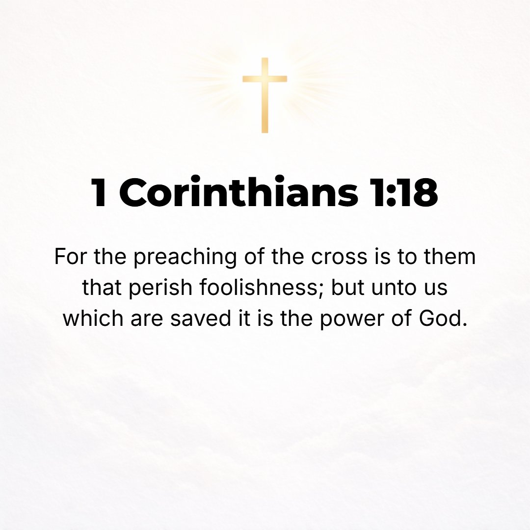 1 Corinthians 1:18 - For the story and message of the cross is sheer absurdity and folly to those who are perishing and on their way to perdition, but to us who are being saved i...