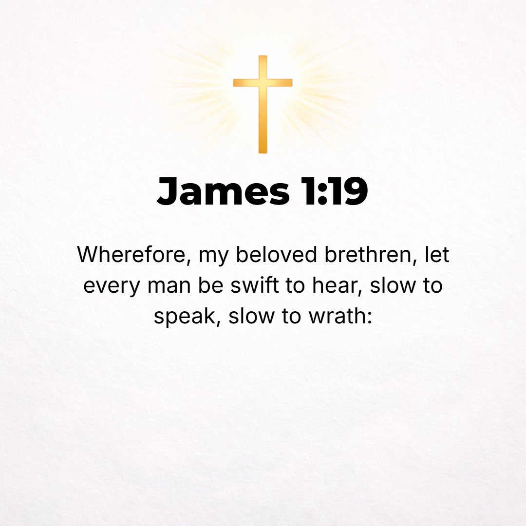 James 1:19 - Understand [this], my beloved brethren. Let every man be quick to hear [a ready listener], slow to speak, slow to take offense and to get angry.