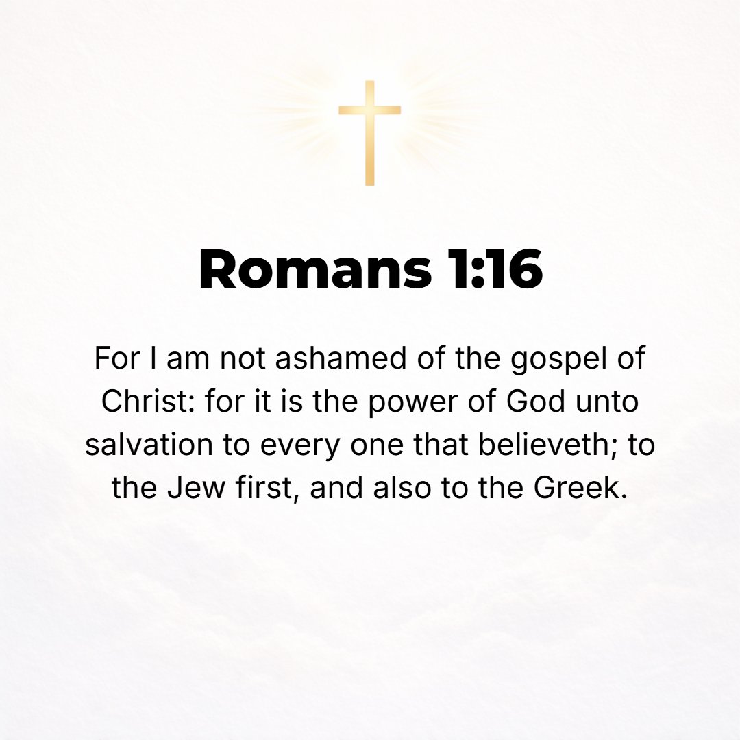 Romans 1:16 - For I am not ashamed of the Gospel (good news) of Christ, for it is God's power working unto salvation [for deliverance from eternal death] to everyone who b...