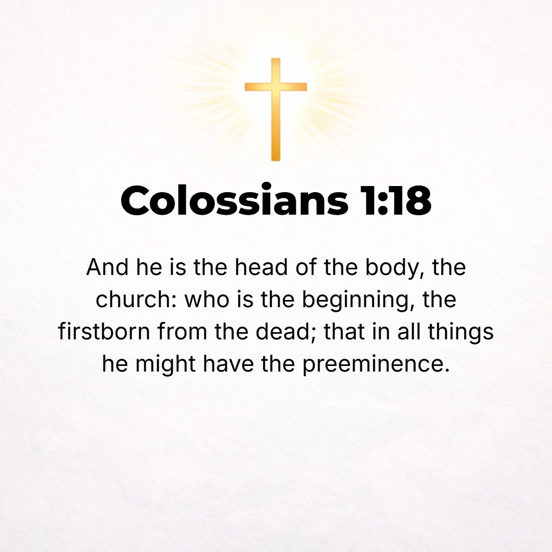 Colossians 1:18 - He also is the Head of [His] body, the church; seeing He is the Beginning, the Firstborn from among the dead, so that He alone in everything and in every res...