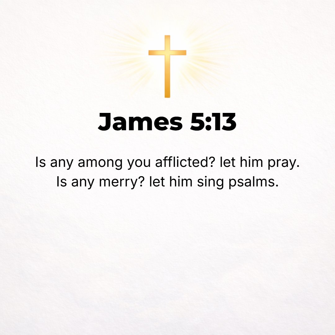 James 5:13 - Is anyone among you afflicted (ill-treated, suffering evil)? He should pray. Is anyone glad at heart? He should sing praise [to God].