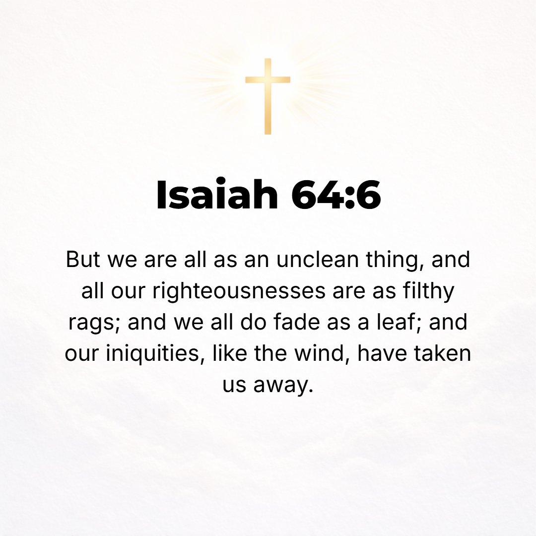 Isaiah 64:6 - For we have all become like one who is unclean [ceremonially, like a leper], and all our righteousness (our best deeds of rightness and justice) is like filt...