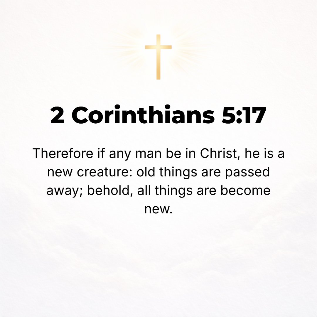 2 Corinthians 5:17 - Therefore if any person is [ingrafted] in Christ (the Messiah) he is a new creation (a new creature altogether); the old [previous moral and spiritual condit...
