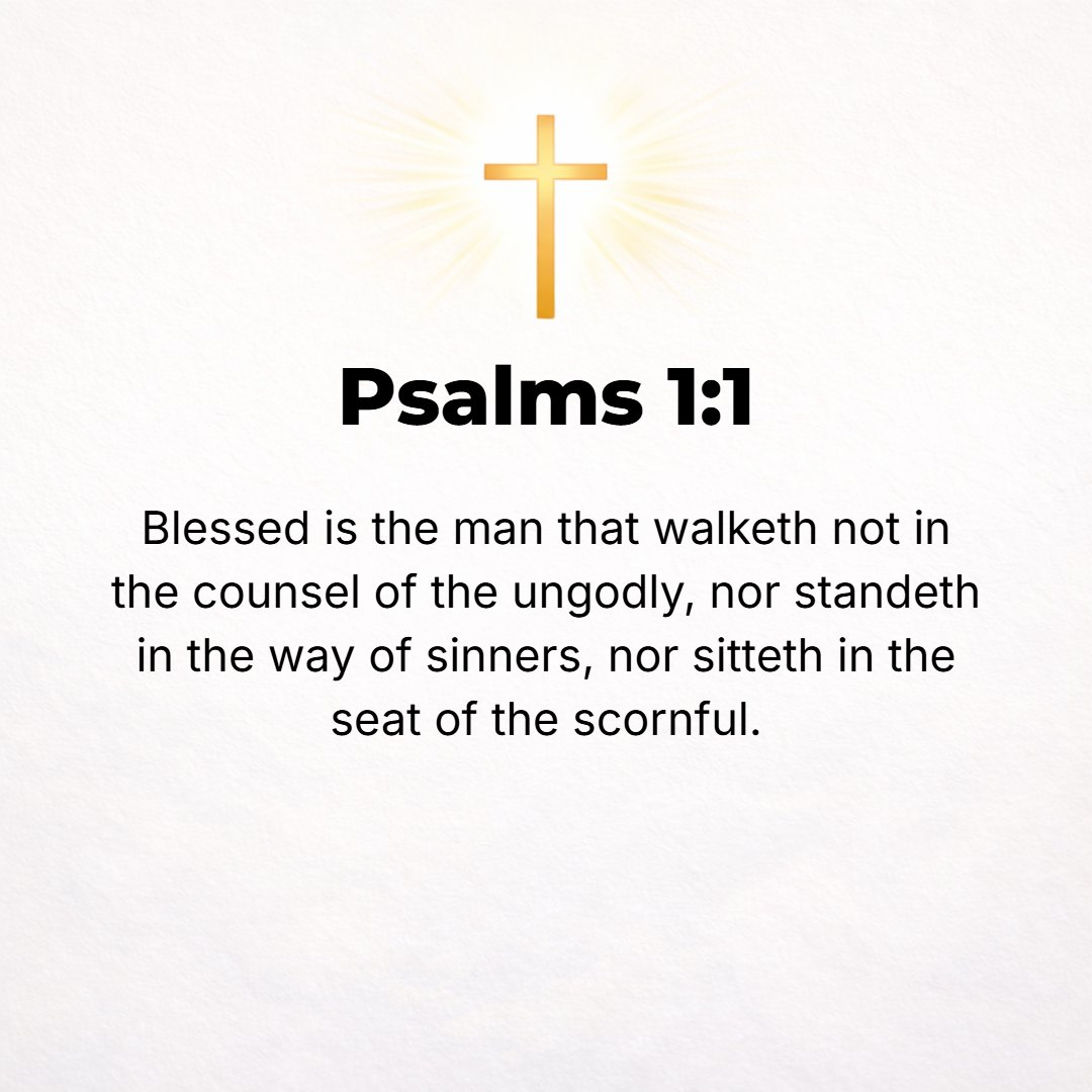 Psalms 1:1 - BLESSED (HAPPY, fortunate, prosperous, and enviable) is the man who walks and lives not in the counsel of the ungodly [following their advice, their plans an...