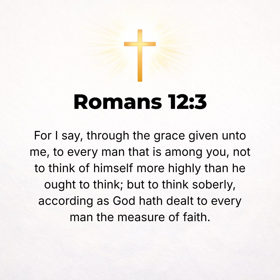 Romans 12:3 - For by the grace (unmerited favor of God) given to me I warn everyone among you not to estimate and think of himself more highly than he ought [not to have a...