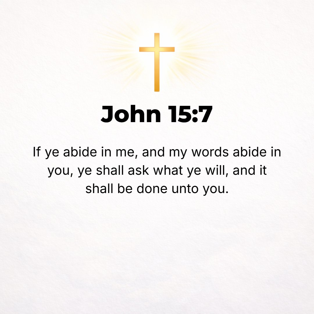 John 15:7 - If you live in Me [abide vitally united to Me] and My words remain in you and continue to live in your hearts, ask whatever you will, and it shall be done fo...