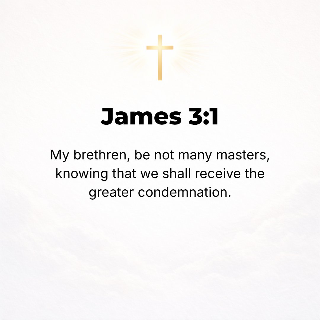 James 3:1 - NOT MANY [of you] should become teachers (self-constituted censors and reprovers of others), my brethren, for you know that we [teachers] will be judged by a...