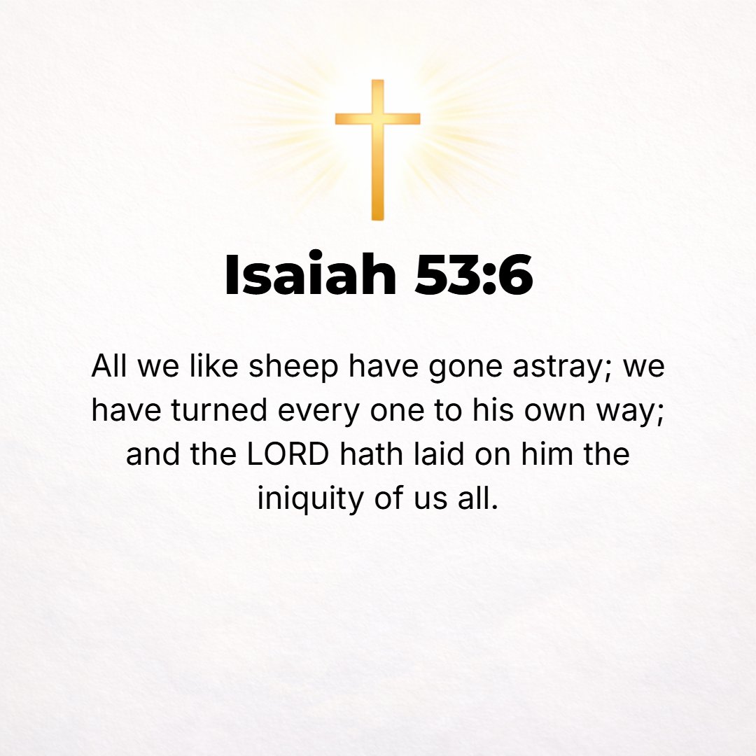 Isaiah 53:6 - All we like sheep have gone astray, we have turned every one to his own way; and the Lord has made to light upon Him the guilt and iniquity of us all. [I Pet...