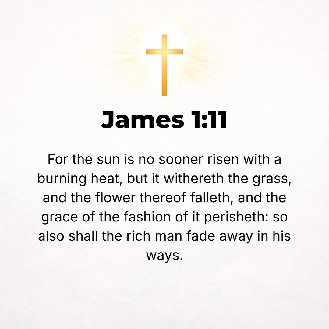 James 1:11 - For the sun comes up with a scorching heat and parches the grass; its flower falls off and its beauty fades away. Even so will the rich man wither and die in...