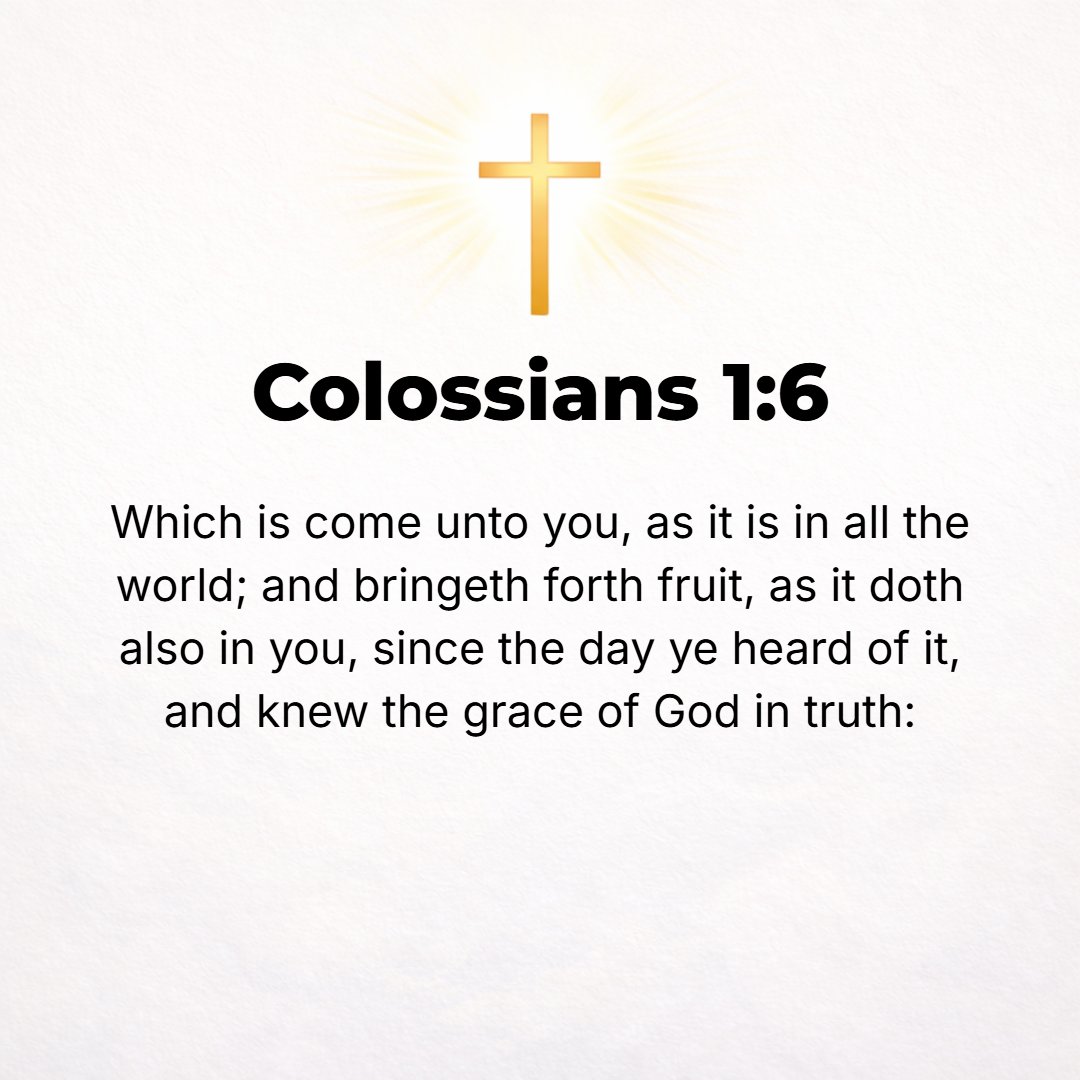 Colossians 1:6 - Which has come to you. Indeed, in the whole world [that Gospel] is bearing fruit and still is growing [by its own inherent power], even as it has done among ...