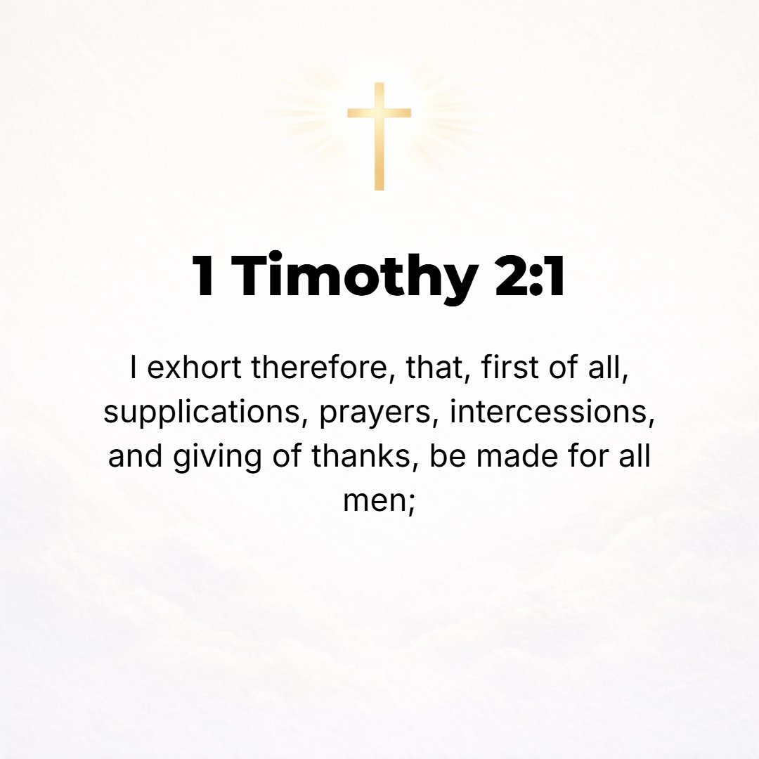 1 Timothy 2:1 - FIRST OF all, then, I admonish and urge that petitions, prayers, intercessions, and thanksgivings be offered on behalf of all men