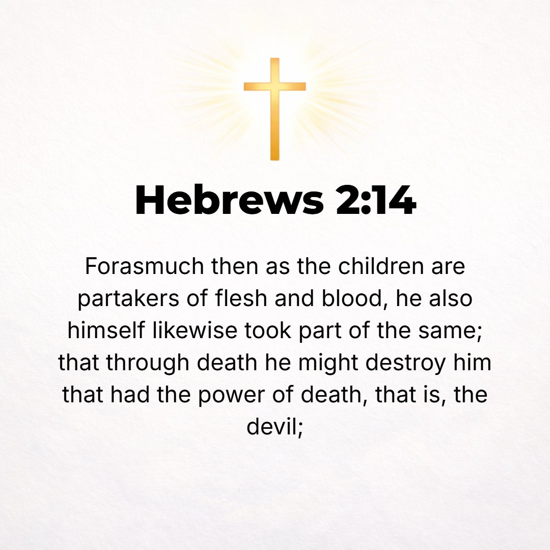 Hebrews 2:14 - Since, therefore, [these His] children share in flesh and blood [in the physical nature of human beings], He [Himself] in a similar manner partook of the sam...