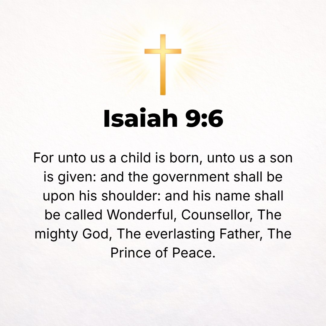 Isaiah 9:6 - For to us a Child is born, to us a Son is given; and the government shall be upon His shoulder, and His name shall be called Wonderful Counselor, Mighty God,...