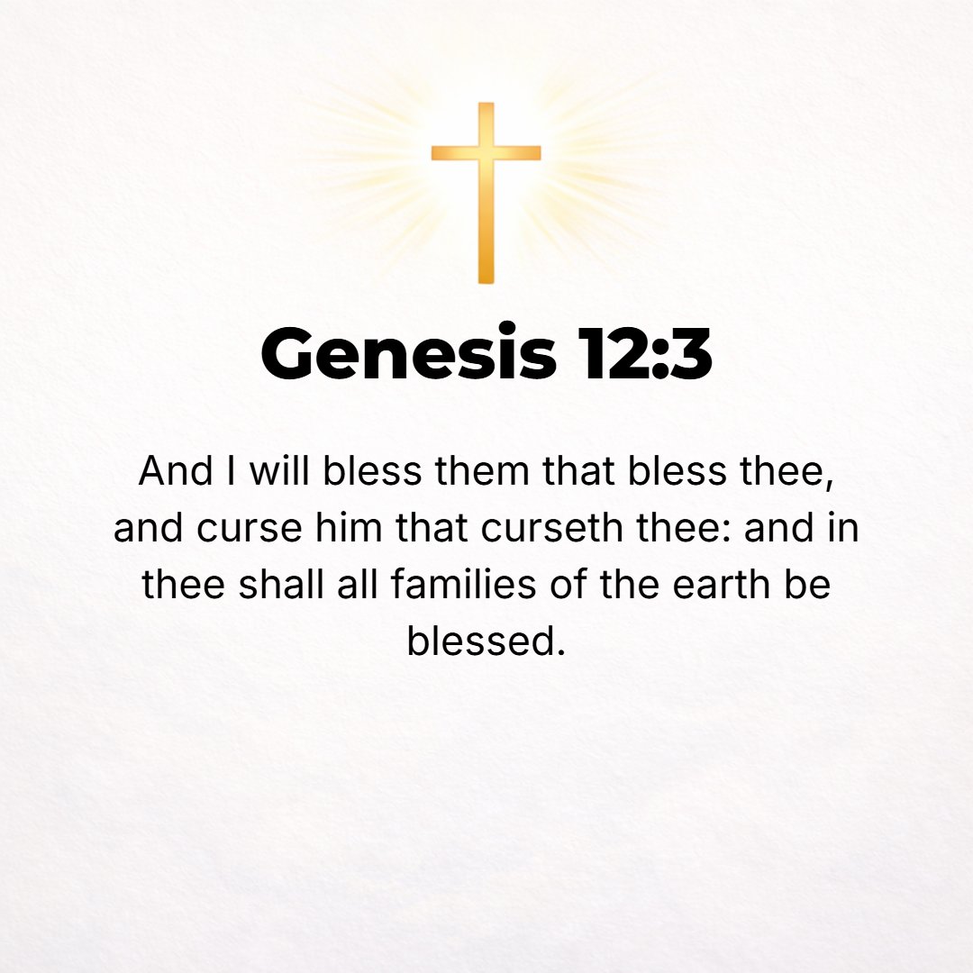 Genesis 12:3 - And I will bless those who bless you [who confer prosperity or happiness upon you] and curse him who curses or uses insolent language toward you; in you will...