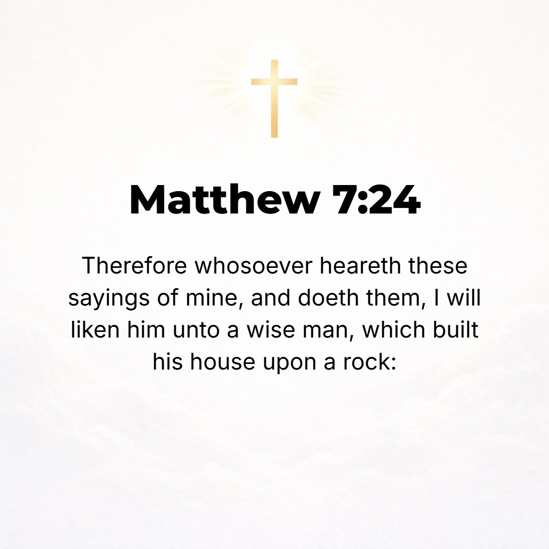 Matthew 7:24 - So everyone who hears these words of Mine and acts upon them [obeying them] will be like a sensible (prudent, practical, wise) man who built his house upon t...