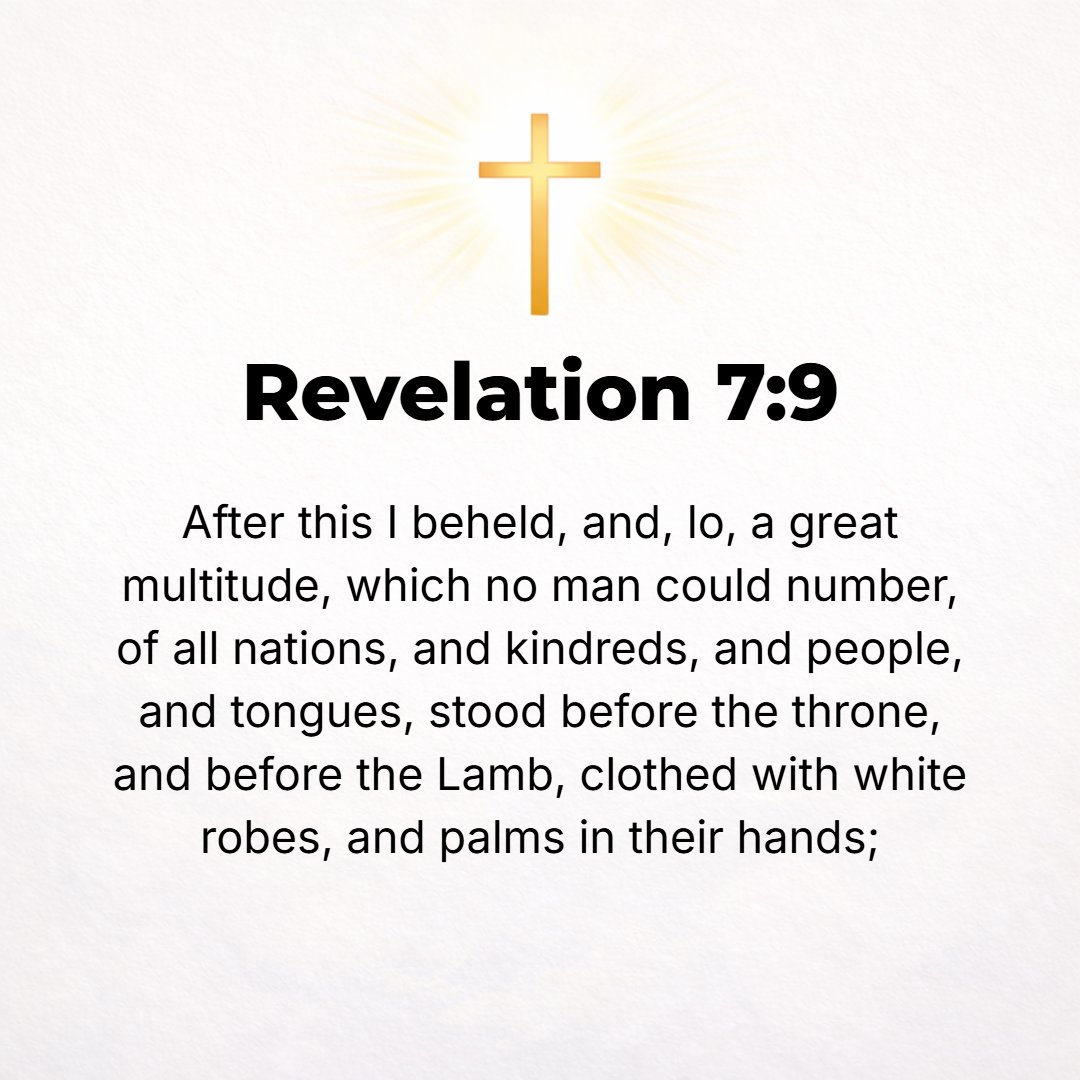 Revelation 7:9 - After this I looked and a vast host appeared which no one could count, [gathered out] of every nation, from all tribes and peoples and languages. These stood...