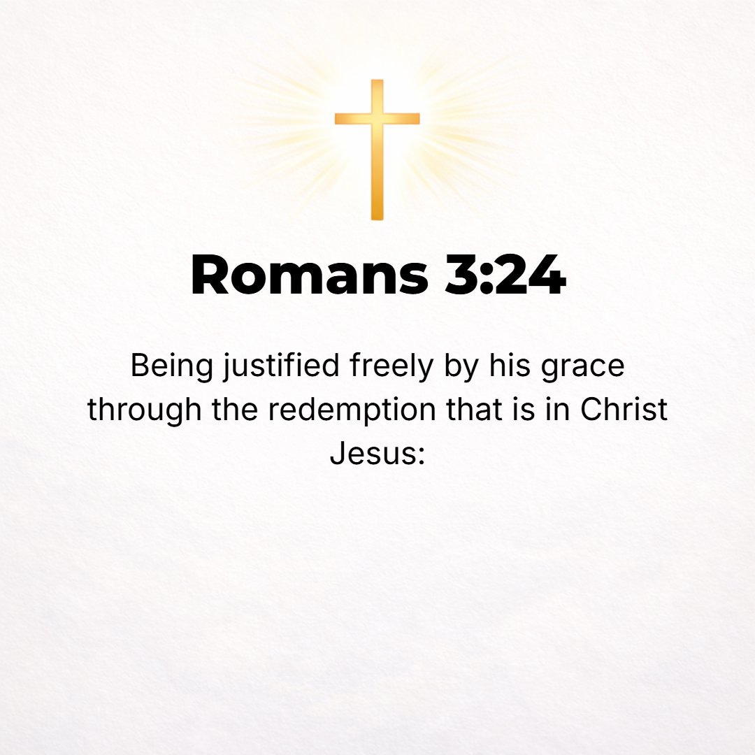 Romans 3:24 - [All] are justified and made upright and in right standing with God, freely and gratuitously by His grace (His unmerited favor and mercy), through the redemp...
