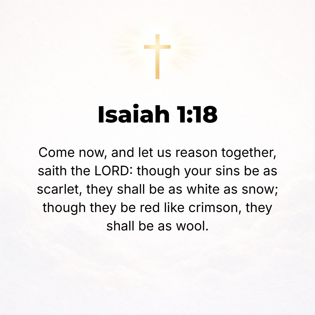 Isaiah 1:18 - Come now, and let us reason together, says the Lord. Though your sins are like scarlet, they shall be as white as snow; though they are red like crimson, the...