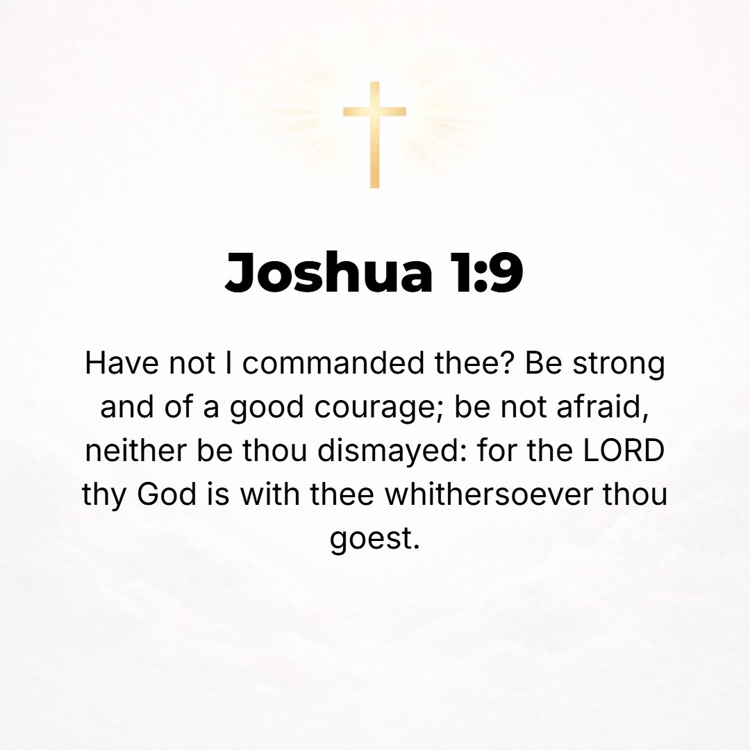 Joshua 1:9 - Have not I commanded you? Be strong, vigorous, and very courageous. Be not afraid, neither be dismayed, for the Lord your God is with you wherever you go.