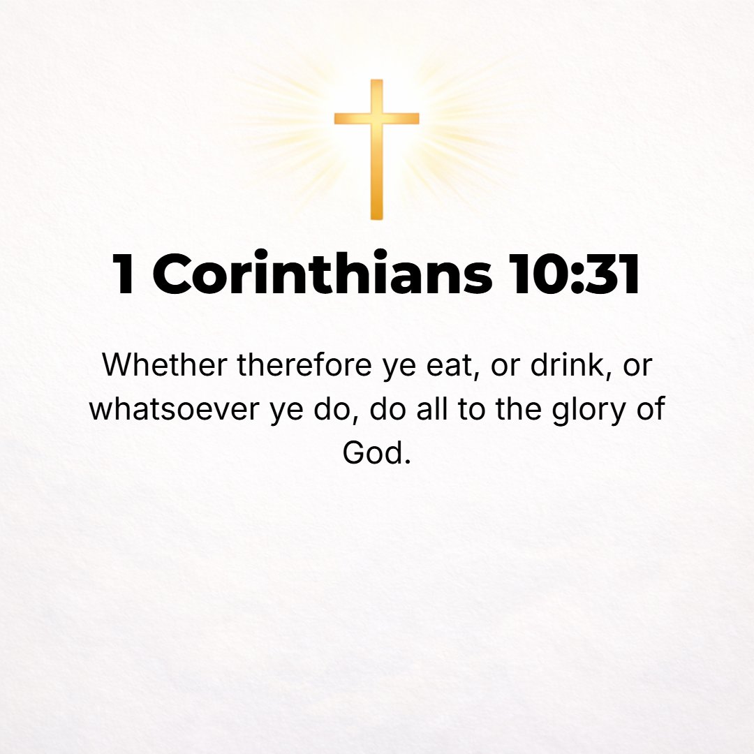 1 Corinthians 10:31 - So then, whether you eat or drink, or whatever you may do, do all for the honor and glory of God.