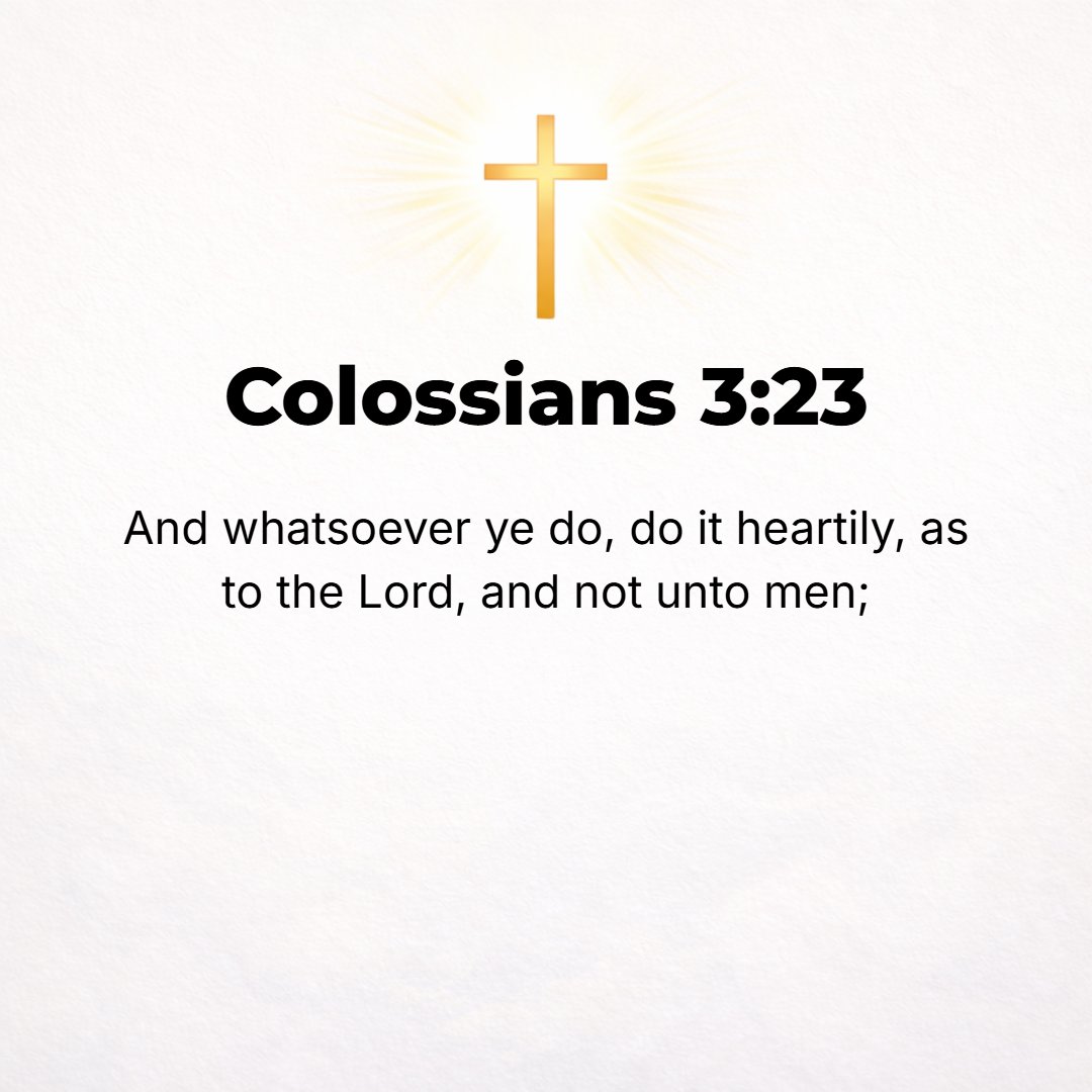 Colossians 3:23 - Whatever may be your task, work at it heartily (from the soul), as [something done] for the Lord and not for men
