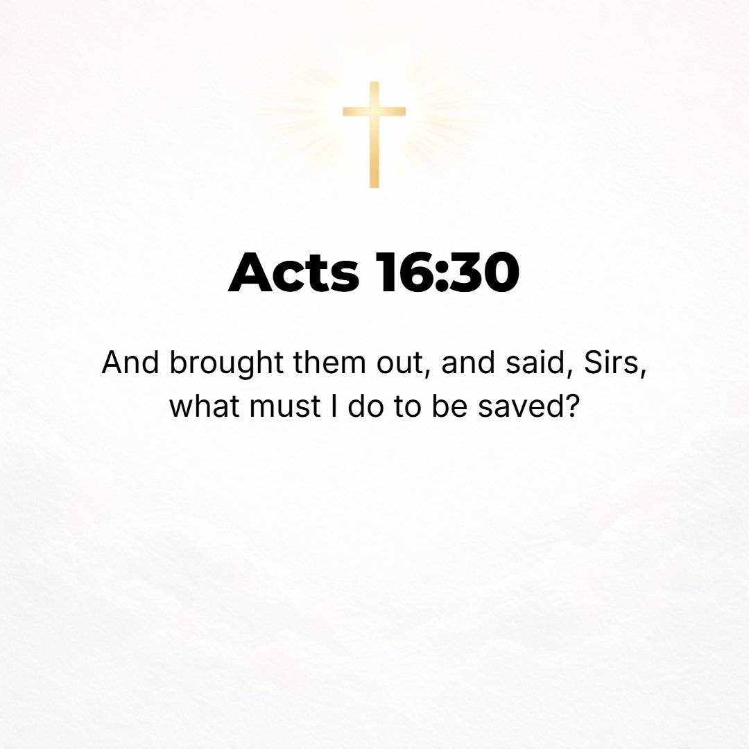 Acts 16:30 - And he brought them out [of the dungeon] and said, Men, what is it necessary for me to do that I may be saved?