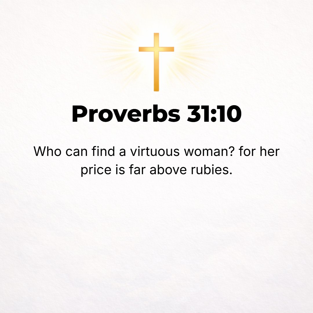 Proverbs 31:10 - A capable, intelligent, and virtuous woman--who is he who can find her? She is far more precious than jewels and her value is far above rubies or pearls. [Pr...