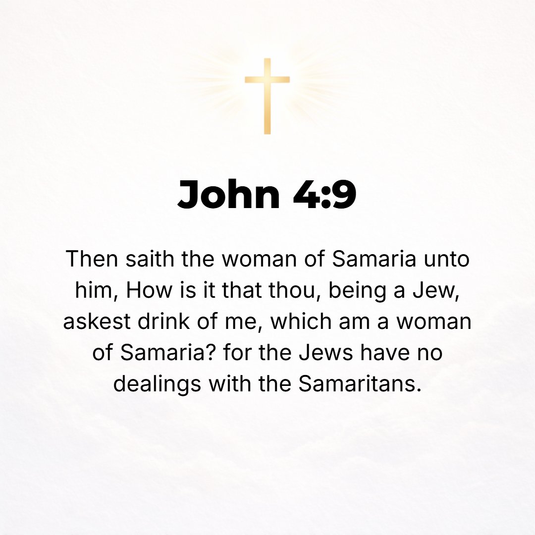John 4:9 - The Samaritan woman said to Him, How is it that You, being a Jew, ask me, a Samaritan [and a] woman, for a drink?--For the Jews have nothing to do with the S...