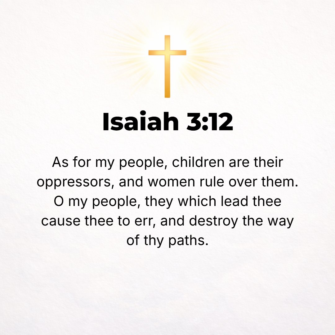 Isaiah 3:12 - As for My people, children are their oppressors, and women rule over them. O My people, your leaders cause you to err, and they confuse (destroy and swallow ...