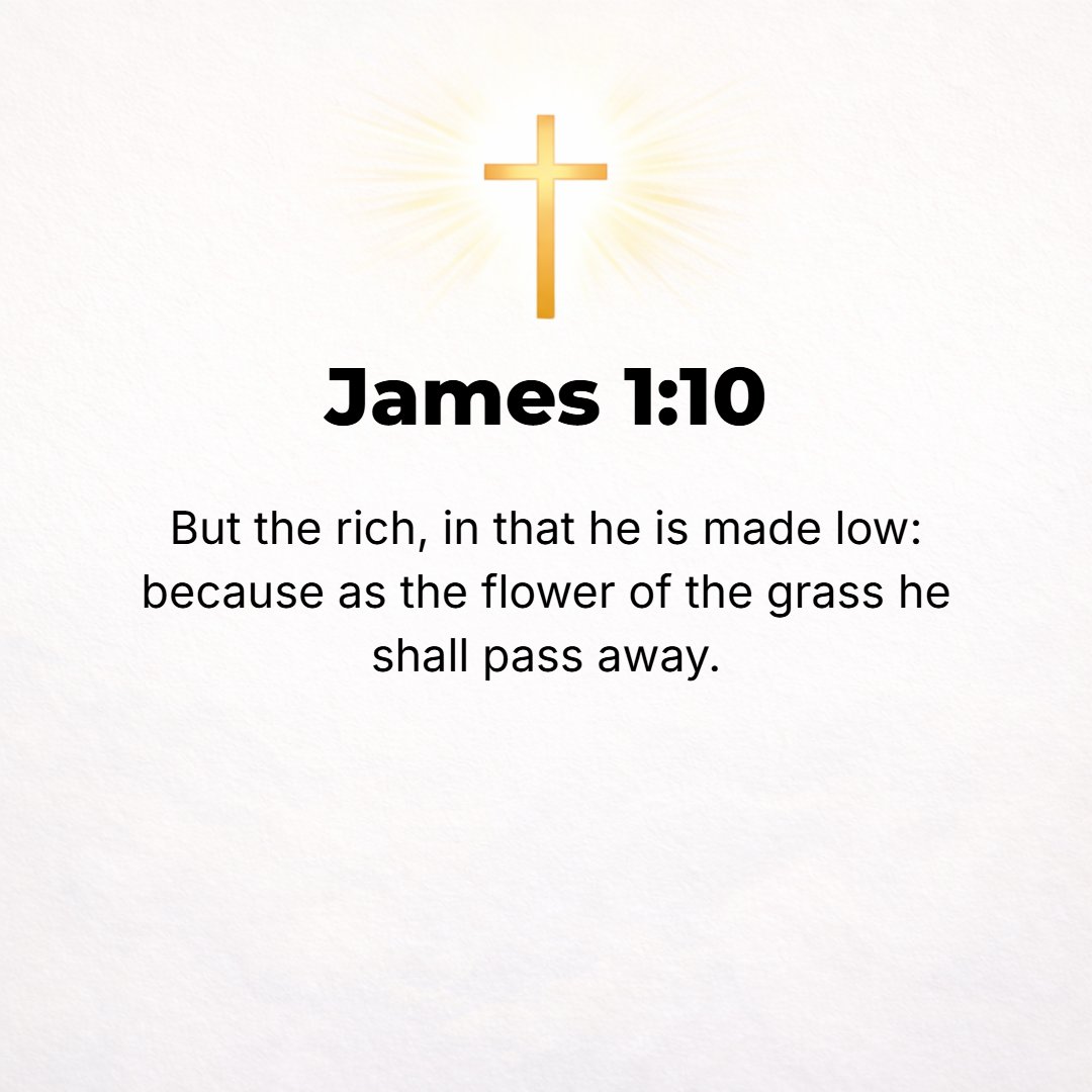 James 1:10 - And the rich [person ought to glory] in being humbled [by being shown his human frailty], because like the flower of the grass he will pass away.