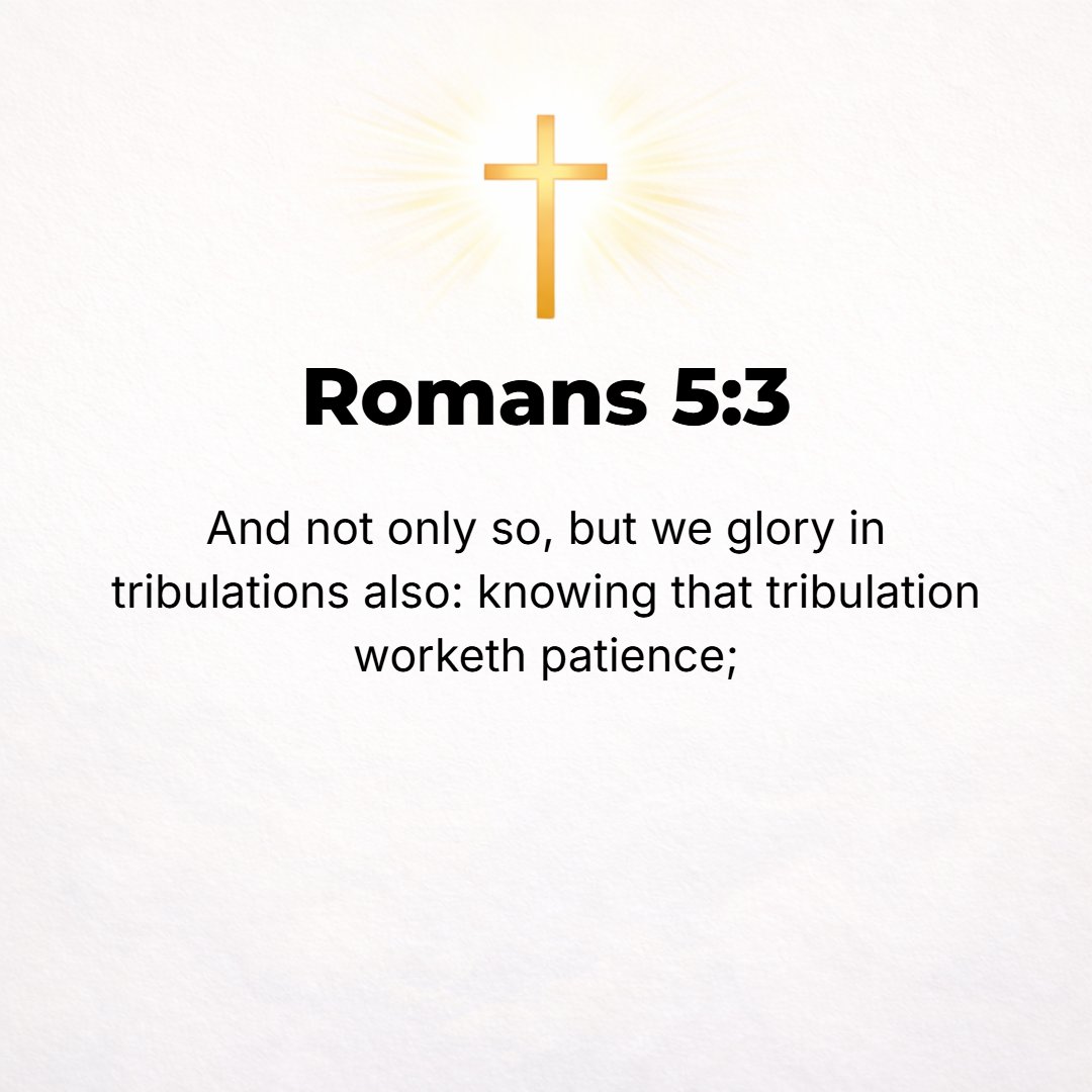Romans 5:3 - Moreover [let us also be full of joy now!] let us exult and triumph in our troubles and rejoice in our sufferings, knowing that pressure and affliction and h...
