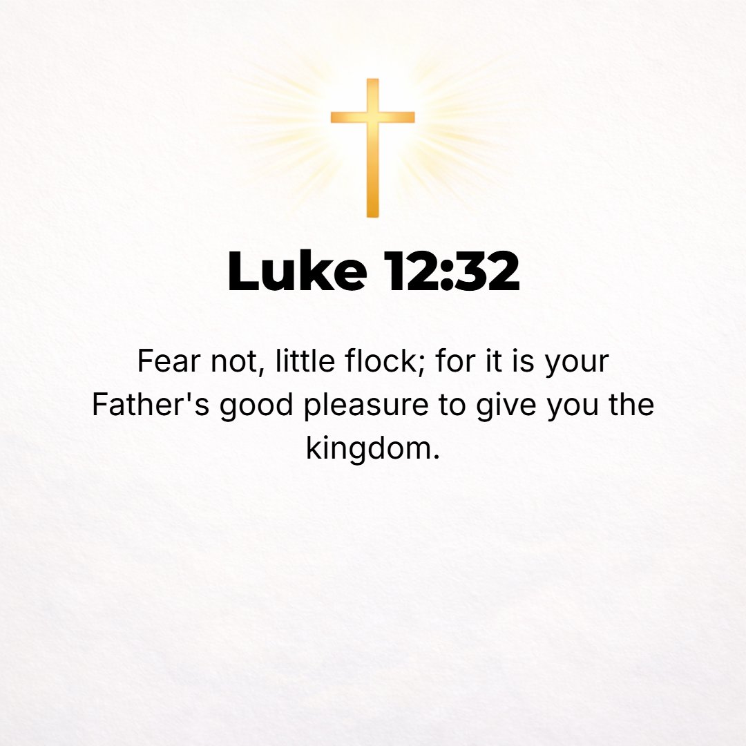 Luke 12:32 - Do not be seized with alarm and struck with fear, little flock, for it is your Father's good pleasure to give you the kingdom!