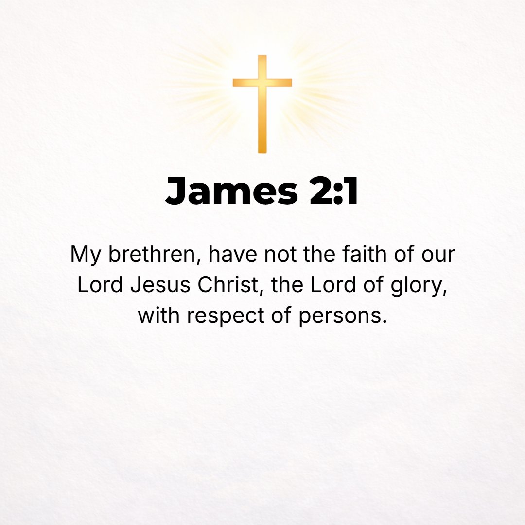 James 2:1 - MY BRETHREN, pay no servile regard to people [show no prejudice, no partiality]. Do not [attempt to] hold and practice the faith of our Lord Jesus Christ [th...