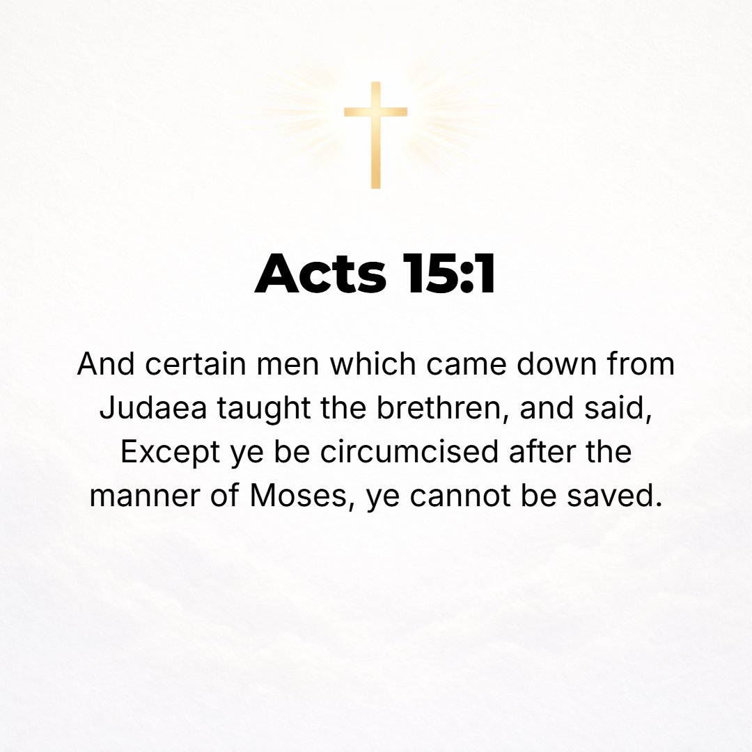 Acts 15:1 - BUT SOME men came down from Judea and were instructing the brethren, Unless you are circumcised in accordance with the Mosaic custom, you cannot be saved. [G...