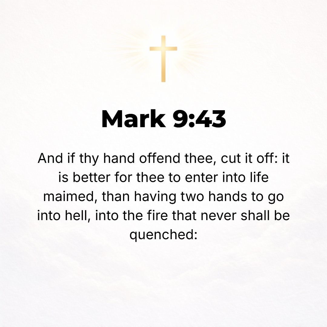 Mark 9:43 - And if your hand puts a stumbling block before you and causes you to sin, cut it off! It is more profitable and wholesome for you to go into life [that is re...