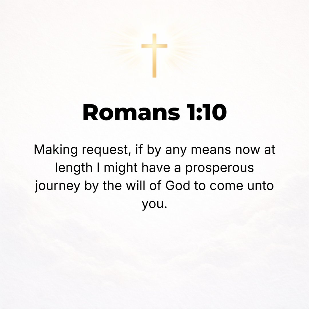 Romans 1:10 - I keep pleading that somehow by God's will I may now at last prosper and come to you.