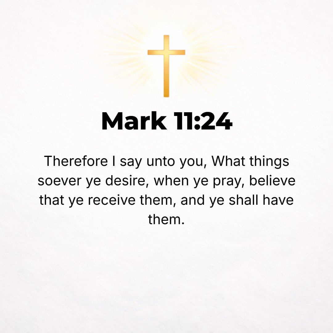 Mark 11:24 - For this reason I am telling you, whatever you ask for in prayer, believe (trust and be confident) that it is granted to you, and you will [get it].