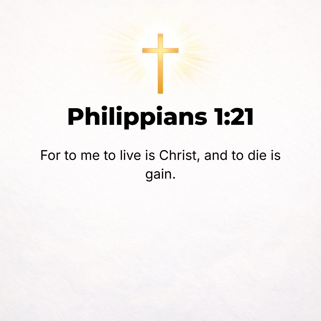 Philippians 1:21 - For me to live is Christ [His life in me], and to die is gain [the gain of the glory of eternity].