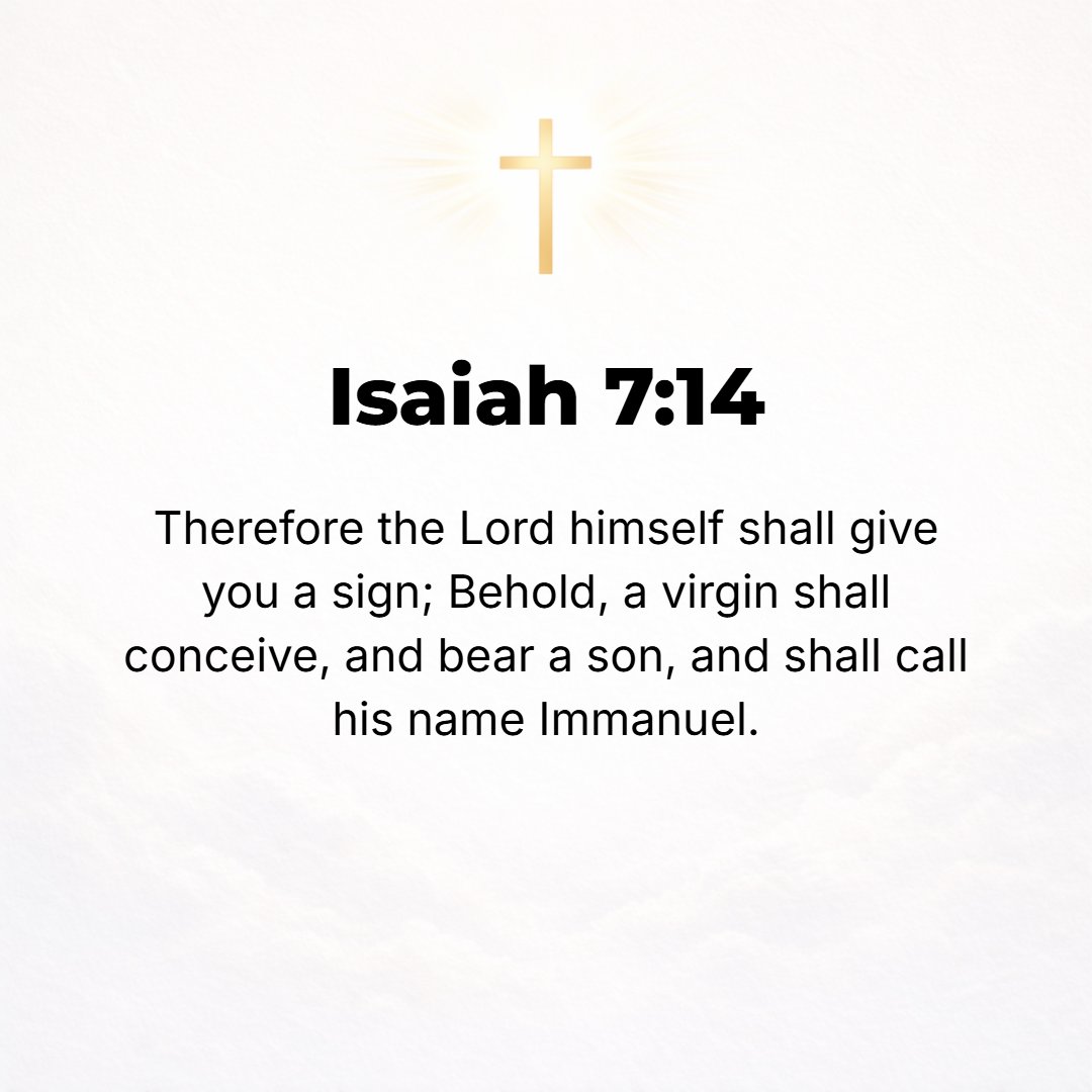 Isaiah 7:14 - Therefore the Lord Himself shall give you a sign: Behold, the young woman who is unmarried and a virgin shall conceive and bear a son, and shall call his nam...