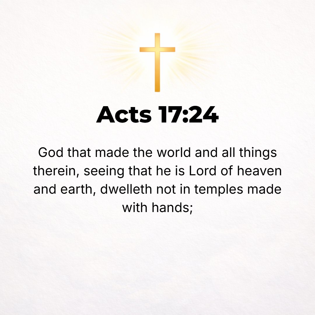 Acts 17:24 - The God Who produced and formed the world and all things in it, being Lord of heaven and earth, does not dwell in handmade shrines.