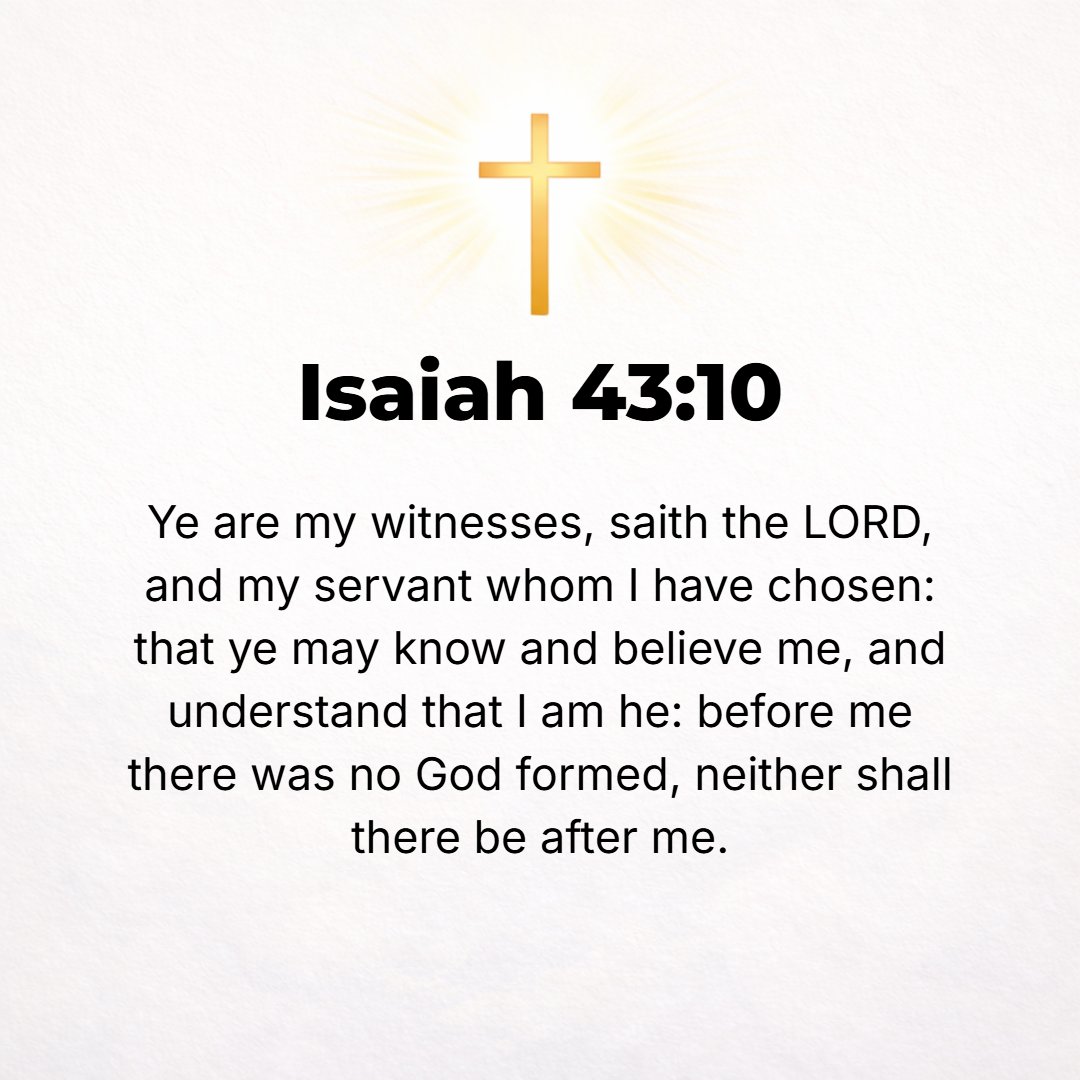 Isaiah 43:10 - You are My witnesses, says the Lord, and My servant whom I have chosen, that you may know Me, believe Me and remain steadfast to Me, and understand that I am...