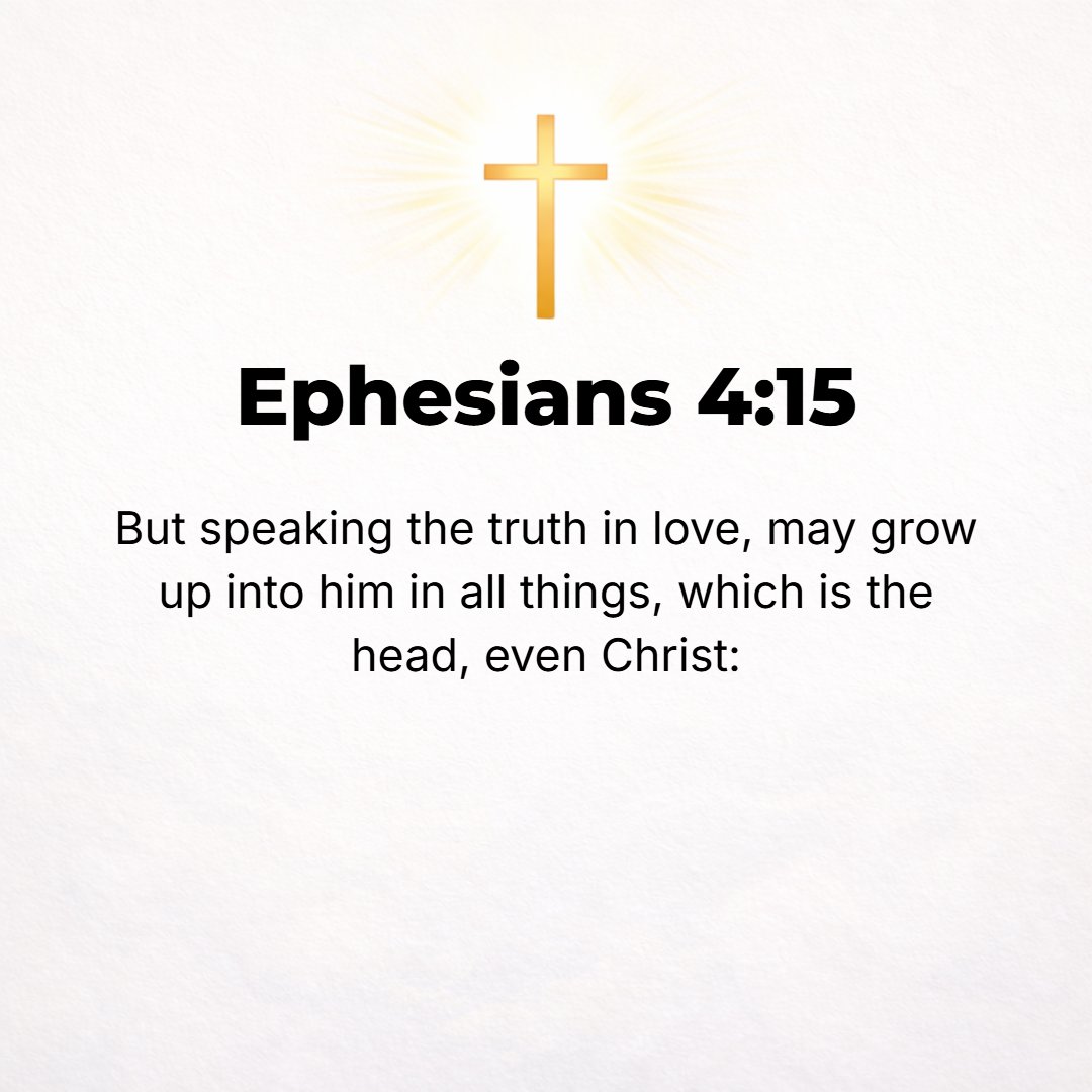 Ephesians 4:15 - Rather, let our lives lovingly express truth [in all things, speaking truly, dealing truly, living truly]. Enfolded in love, let us grow up in every way and ...