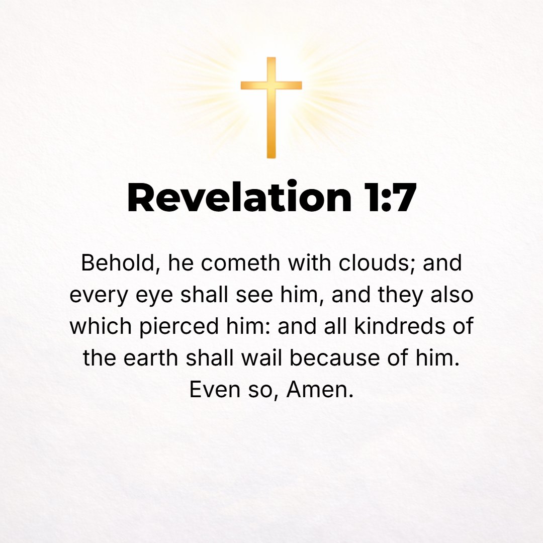 Revelation 1:7 - Behold, He is coming with the clouds, and every eye will see Him, even those who pierced Him; and all the tribes of the earth shall gaze upon Him and beat th...