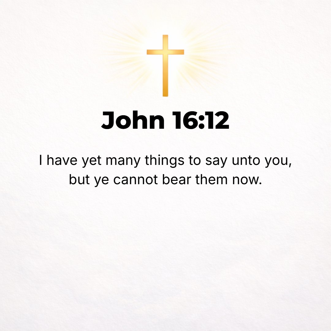 John 16:12 - I have still many things to say to you, but you are not able to bear them or to take them upon you or to grasp them now.