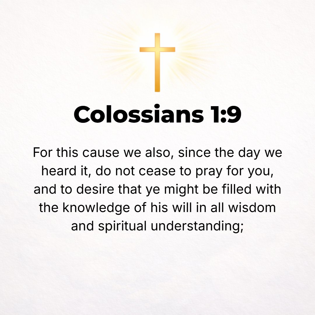 Colossians 1:9 - For this reason we also, from the day we heard of it, have not ceased to pray and make [special] request for you, [asking] that you may be filled with the fu...