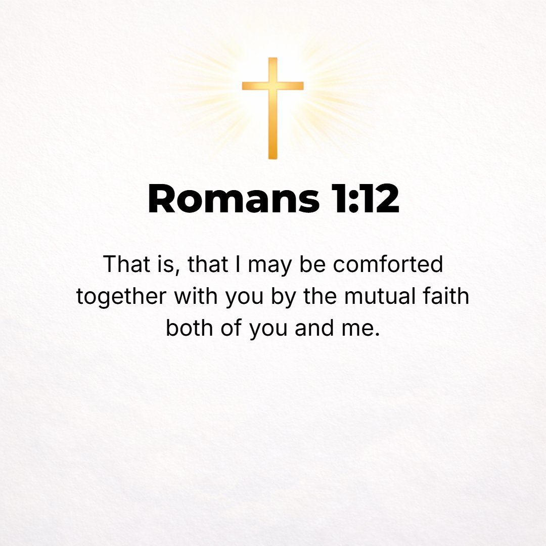 Romans 1:12 - That is, that we may be mutually strengthened and encouraged and comforted by each other's faith, both yours and mine.