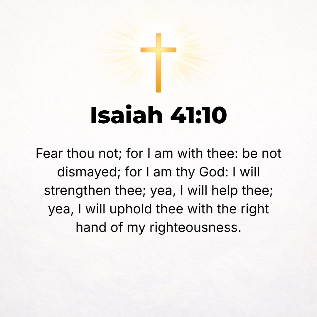 Isaiah 41:10 - Fear not [there is nothing to fear], for I am with you; do not look around you in terror and be dismayed, for I am your God. I will strengthen and harden you...